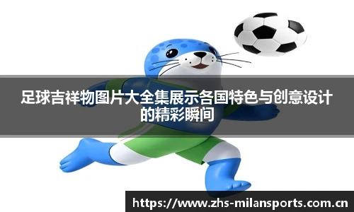 足球吉祥物图片大全集展示各国特色与创意设计的精彩瞬间